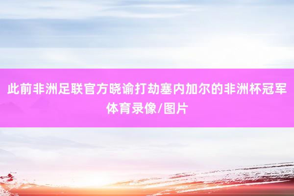 此前非洲足联官方晓谕打劫塞内加尔的非洲杯冠军体育录像/图片