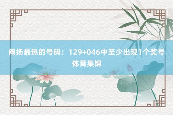 阐扬最热的号码：129+046中至少出现1个奖号体育集锦