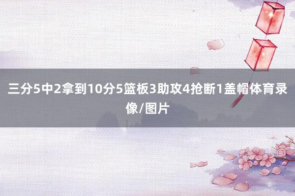 三分5中2拿到10分5篮板3助攻4抢断1盖帽体育录像/图片