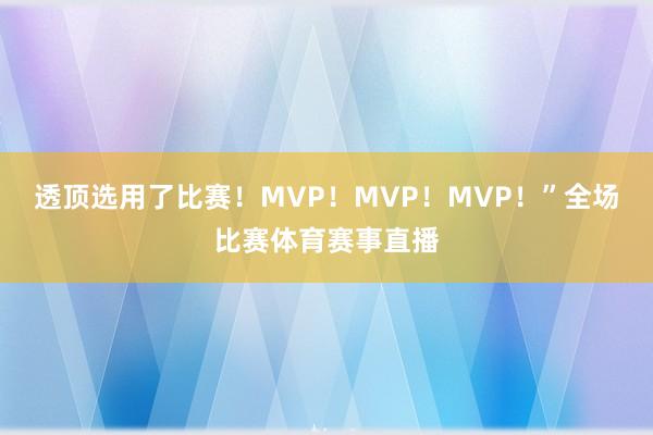 透顶选用了比赛！MVP！MVP！MVP！”全场比赛体育赛事直播