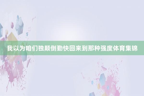 我以为咱们独颠倒勤快回来到那种强度体育集锦