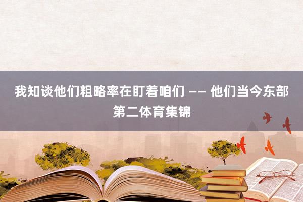 我知谈他们粗略率在盯着咱们 —— 他们当今东部第二体育集锦