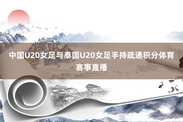 中国U20女足与泰国U20女足手持疏通积分体育赛事直播