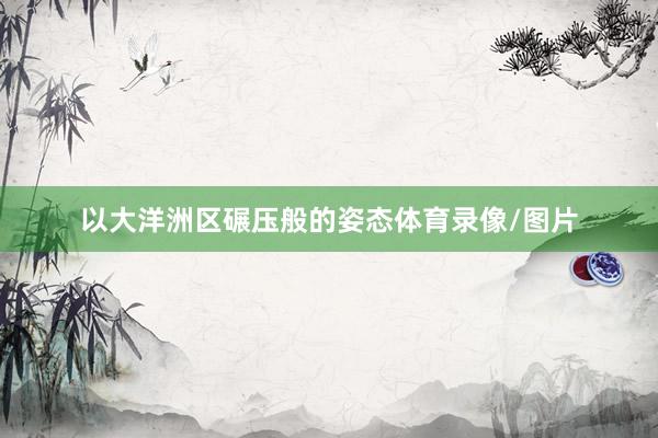 以大洋洲区碾压般的姿态体育录像/图片