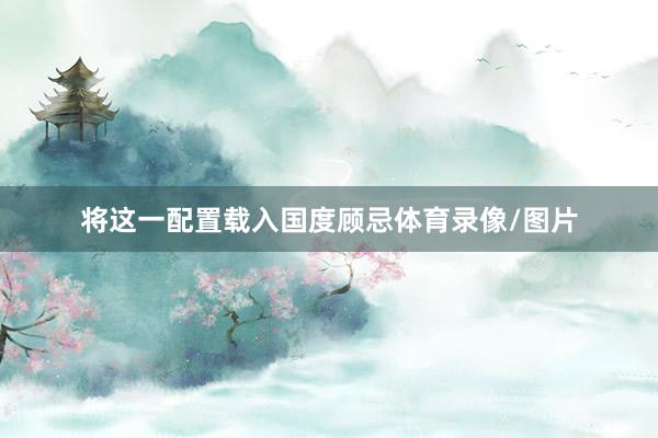 将这一配置载入国度顾忌体育录像/图片