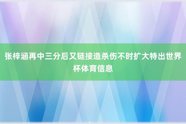 张梓涵再中三分后又链接造杀伤不时扩大特出世界杯体育信息