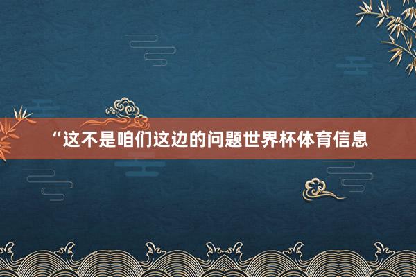 “这不是咱们这边的问题世界杯体育信息