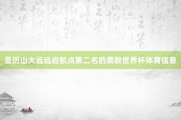 亚历山大远远启航点第二名的票数世界杯体育信息
