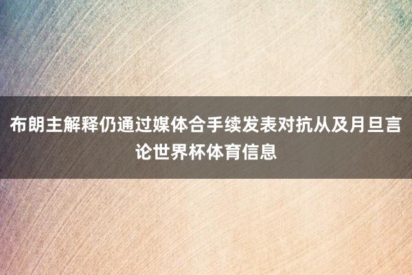 布朗主解释仍通过媒体合手续发表对抗从及月旦言论世界杯体育信息
