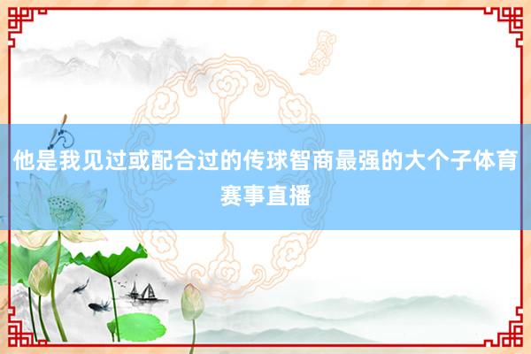 他是我见过或配合过的传球智商最强的大个子体育赛事直播