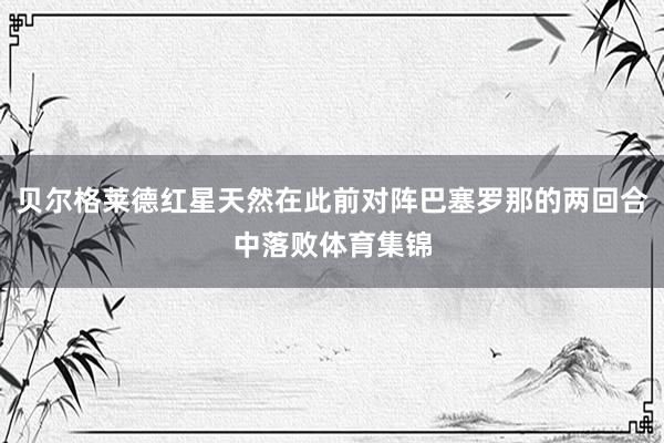 贝尔格莱德红星天然在此前对阵巴塞罗那的两回合中落败体育集锦