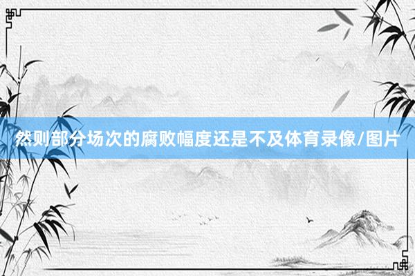 然则部分场次的腐败幅度还是不及体育录像/图片