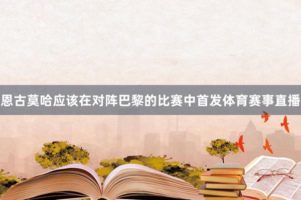 恩古莫哈应该在对阵巴黎的比赛中首发体育赛事直播