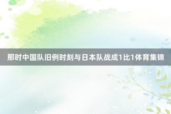 那时中国队旧例时刻与日本队战成1比1体育集锦