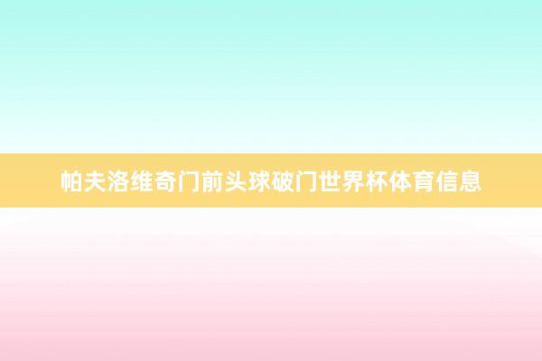 帕夫洛维奇门前头球破门世界杯体育信息