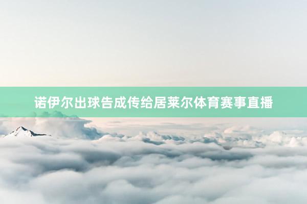 诺伊尔出球告成传给居莱尔体育赛事直播