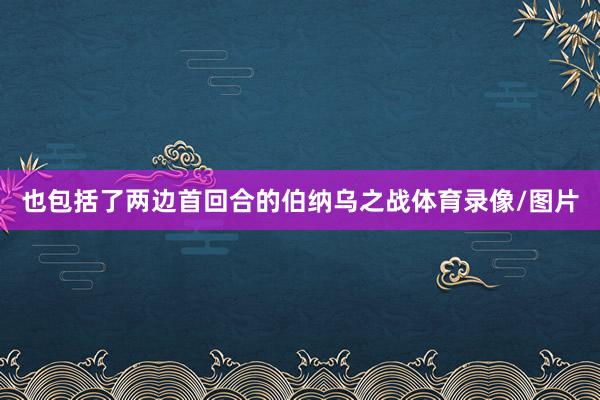 也包括了两边首回合的伯纳乌之战体育录像/图片