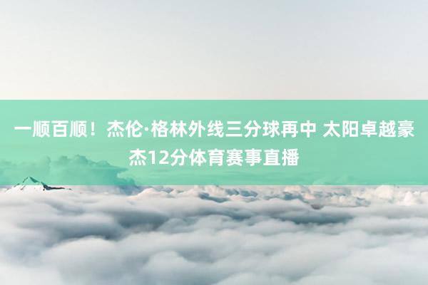 一顺百顺！杰伦·格林外线三分球再中 太阳卓越豪杰12分体育赛事直播