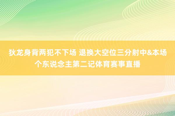 狄龙身背两犯不下场 退换大空位三分射中&本场个东说念主第二记体育赛事直播