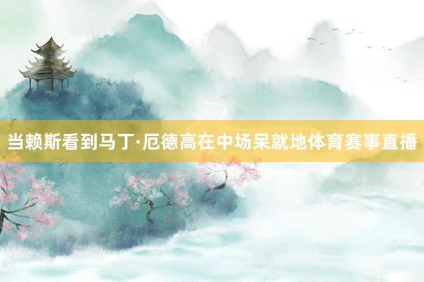 当赖斯看到马丁·厄德高在中场呆就地体育赛事直播