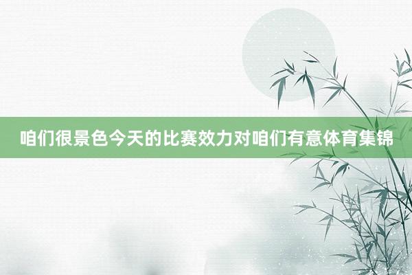 咱们很景色今天的比赛效力对咱们有意体育集锦