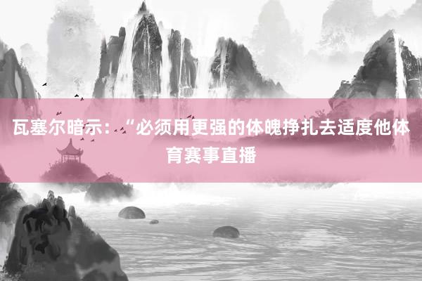 瓦塞尔暗示：“必须用更强的体魄挣扎去适度他体育赛事直播
