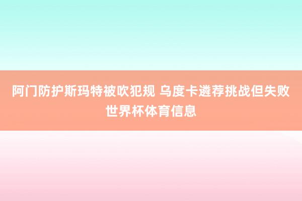 阿门防护斯玛特被吹犯规 乌度卡遴荐挑战但失败世界杯体育信息