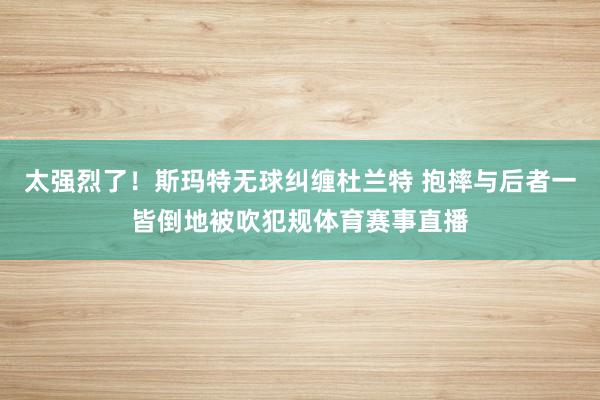 太强烈了！斯玛特无球纠缠杜兰特 抱摔与后者一皆倒地被吹犯规体育赛事直播