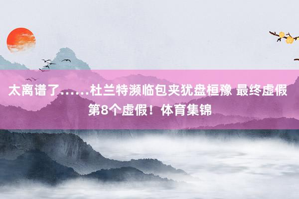 太离谱了……杜兰特濒临包夹犹盘桓豫 最终虚假 第8个虚假！体育集锦