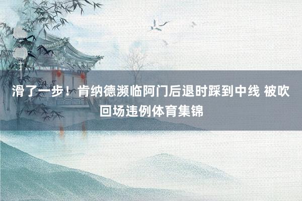 滑了一步！肯纳德濒临阿门后退时踩到中线 被吹回场违例体育集锦