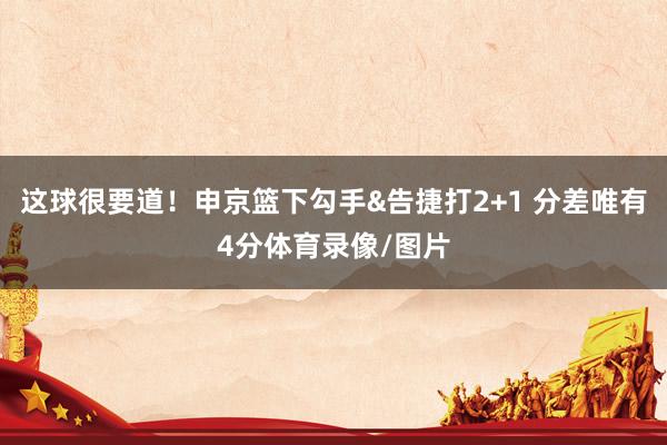 这球很要道！申京篮下勾手&告捷打2+1 分差唯有4分体育录像/图片