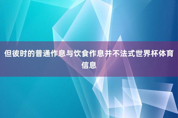 但彼时的普通作息与饮食作息并不法式世界杯体育信息