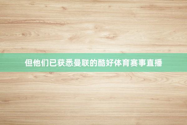 但他们已获悉曼联的酷好体育赛事直播