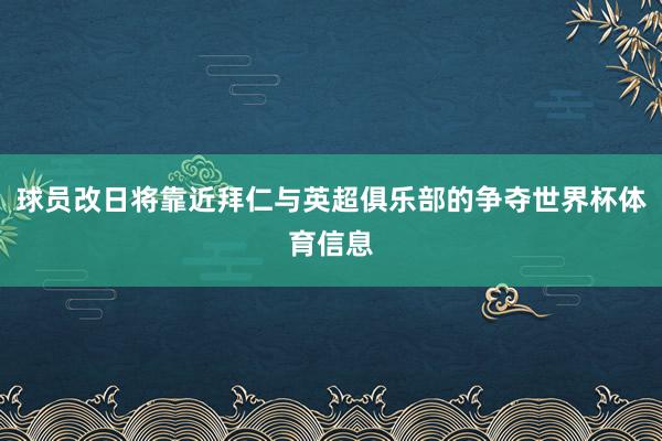 球员改日将靠近拜仁与英超俱乐部的争夺世界杯体育信息