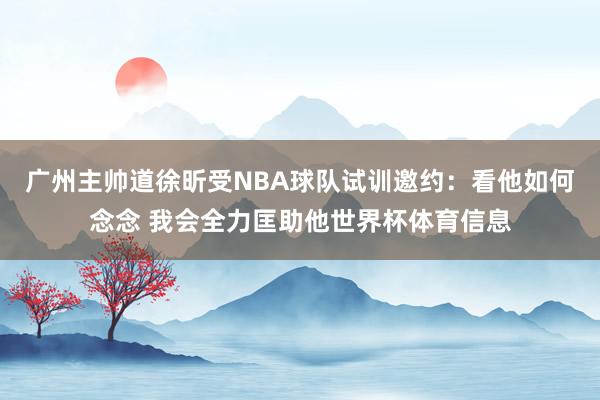 广州主帅道徐昕受NBA球队试训邀约：看他如何念念 我会全力匡助他世界杯体育信息