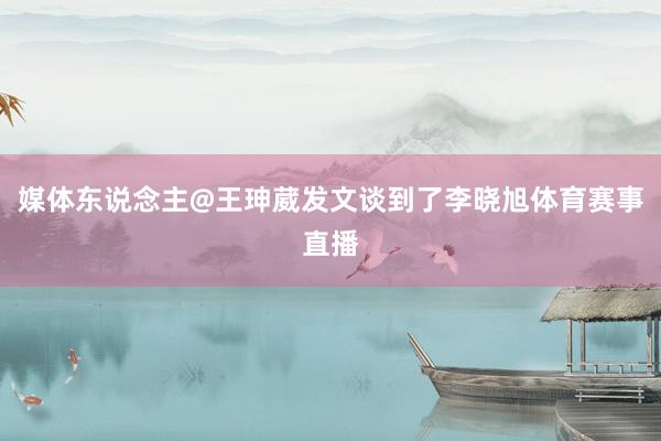 媒体东说念主@王珅葳发文谈到了李晓旭体育赛事直播