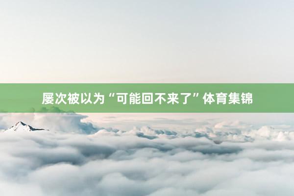 屡次被以为“可能回不来了”体育集锦