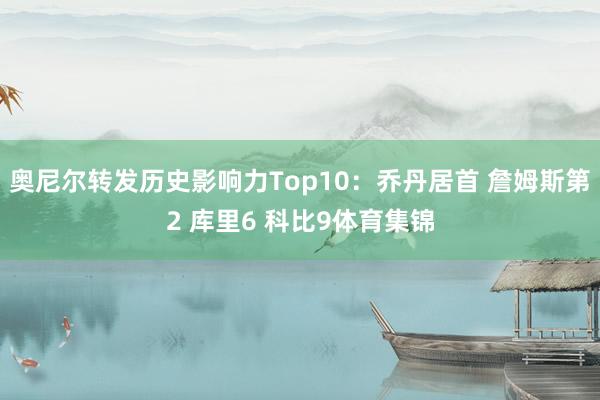 奥尼尔转发历史影响力Top10：乔丹居首 詹姆斯第2 库里6 科比9体育集锦