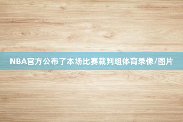 NBA官方公布了本场比赛裁判组体育录像/图片