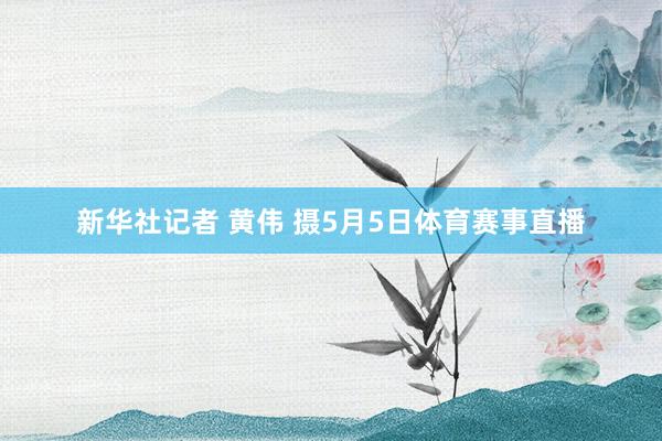 新华社记者 黄伟 摄5月5日体育赛事直播