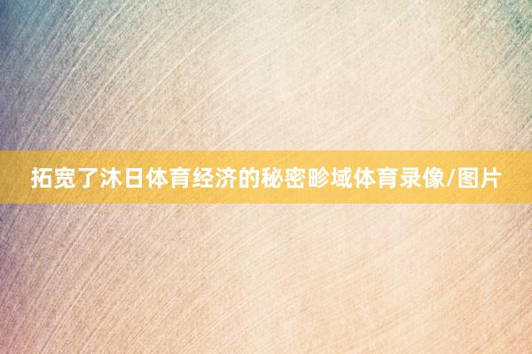 拓宽了沐日体育经济的秘密畛域体育录像/图片
