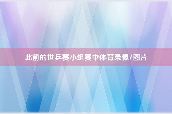 此前的世乒赛小组赛中体育录像/图片