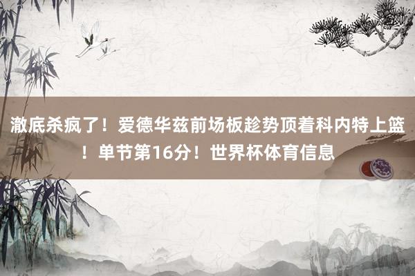 澈底杀疯了！爱德华兹前场板趁势顶着科内特上篮！单节第16分！世界杯体育信息