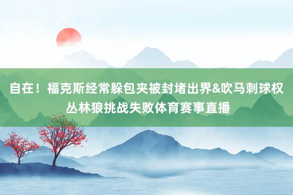 自在！福克斯经常躲包夹被封堵出界&吹马刺球权 丛林狼挑战失败体育赛事直播