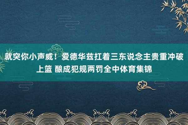 就突你小声威！爱德华兹扛着三东说念主贵重冲破上篮 酿成犯规两罚全中体育集锦