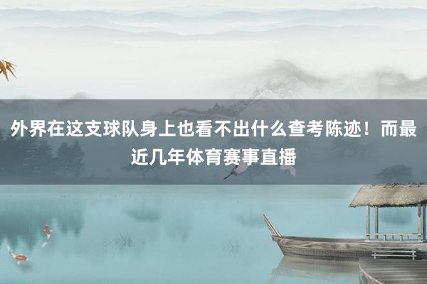 外界在这支球队身上也看不出什么查考陈迹！而最近几年体育赛事直播