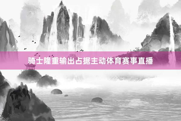骑士隆重输出占据主动体育赛事直播
