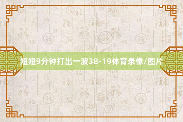 短短9分钟打出一波38-19体育录像/图片