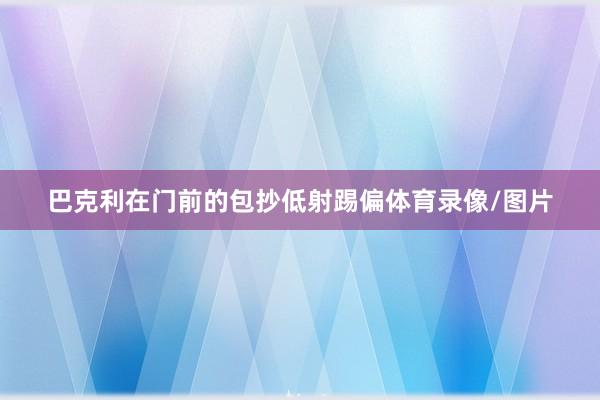 巴克利在门前的包抄低射踢偏体育录像/图片