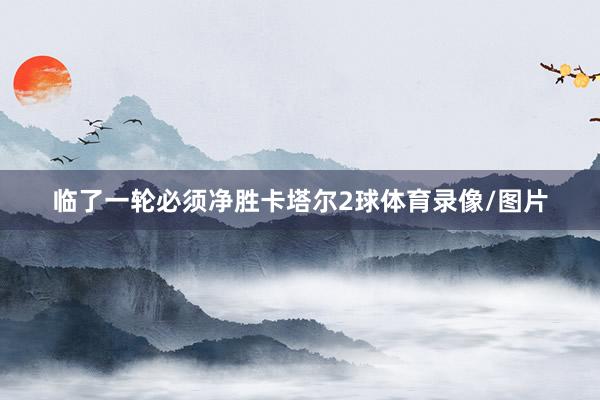临了一轮必须净胜卡塔尔2球体育录像/图片
